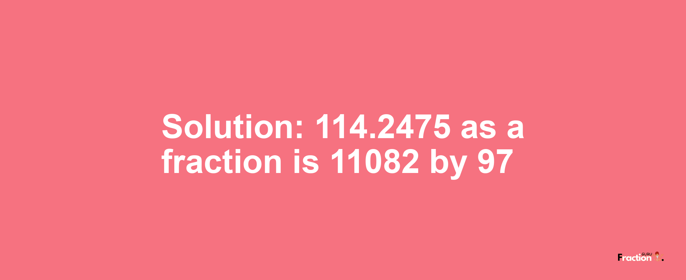 Solution:114.2475 as a fraction is 11082/97